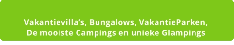 Vakantievilla’s, Bungalows, VakantieParken,  De mooiste Campings en unieke Glampings