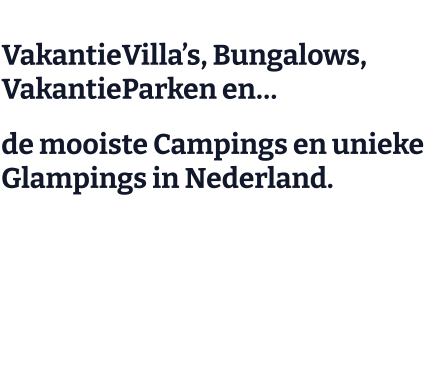 VakantieVilla’s, Bungalows, VakantieParken en… de mooiste Campings en unieke Glampings in Nederland.   Ruimschoots mogelijkheden voor een weekend, paar dagen weg, midweek of lange(re)  vakantie.